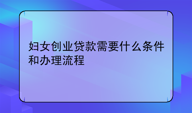 妇女创业贷款需要什么条件和办理流程