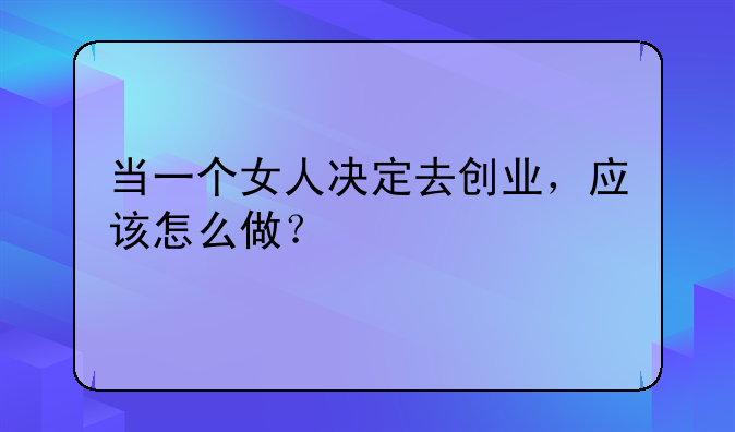 当一个女人决定去创业，应该怎么做？