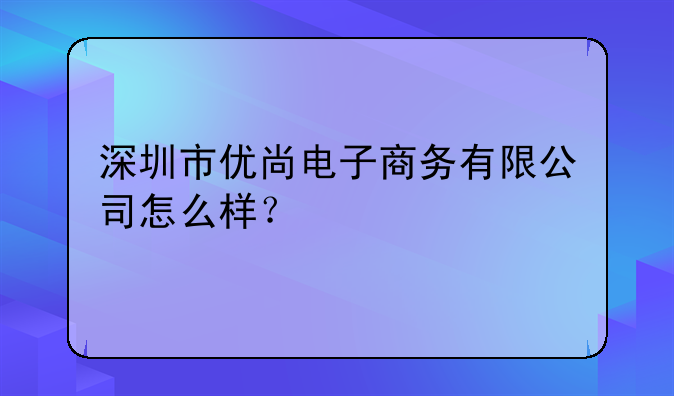 深圳市优尚电子商务有限公司怎么样？