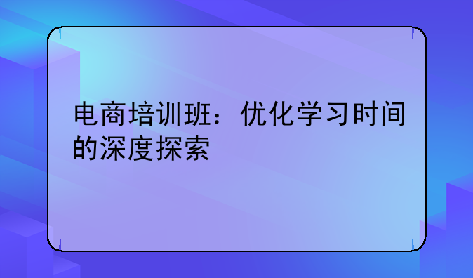 电商培训班：优化学习时间的深度探索