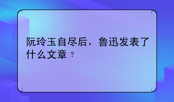 阮玲玉自尽后，鲁迅发表了什么文章﹖