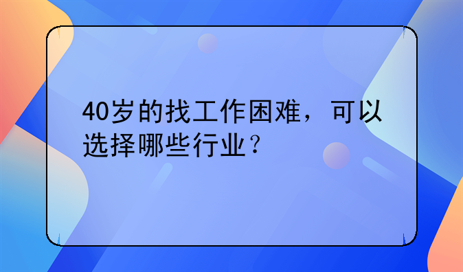 40岁的找工作困难，可以选择哪些行业？