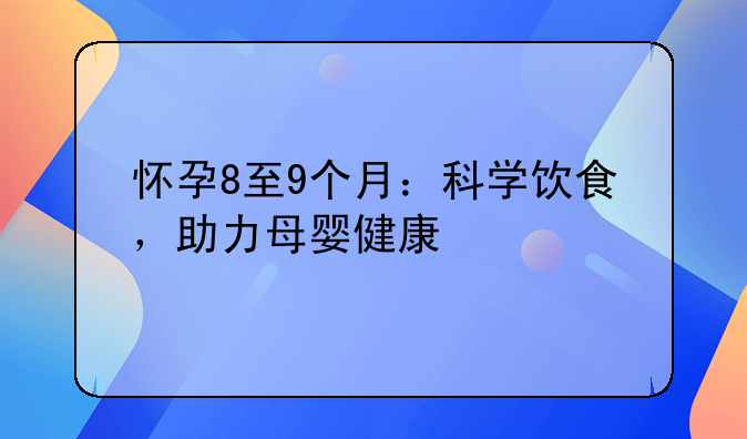 怀孕8至9个月：科学饮食，助力母婴健康