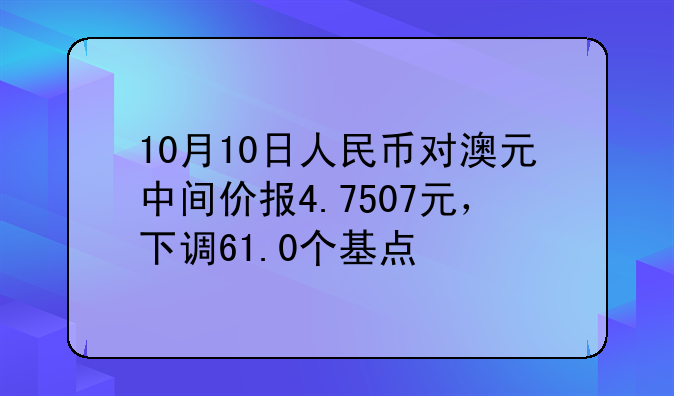 10月10日人民币对澳元中间价报4.7507元，下调61.0个基点