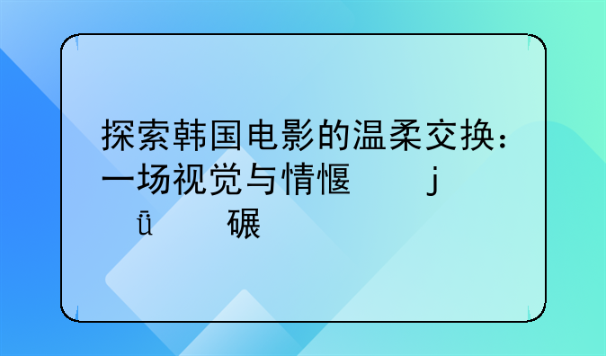 探索韩国电影的温柔交换：一场视觉与情感的深度对话