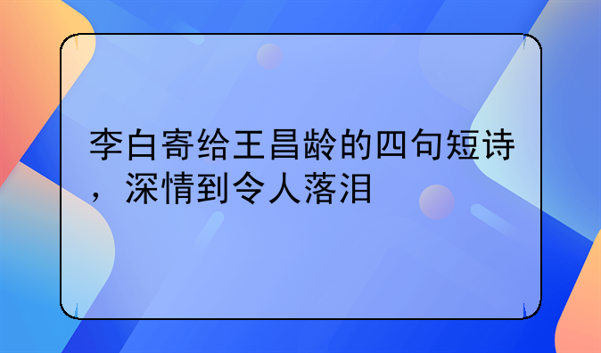 李白寄给王昌龄的四句短诗，深情到令人落泪