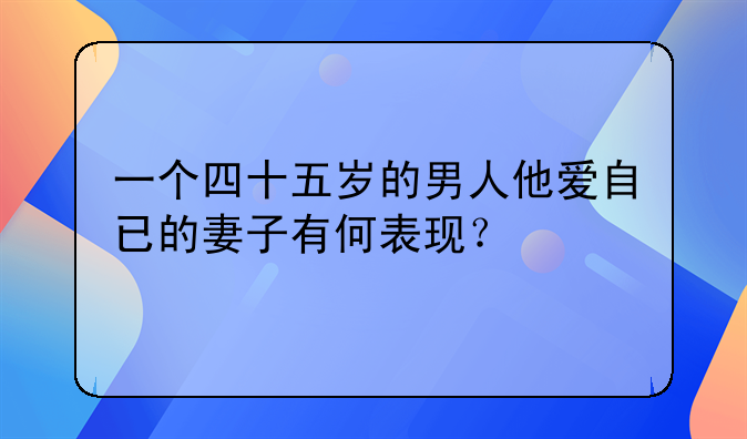 一个四十五岁的男人他爱自已的妻子有何表现？