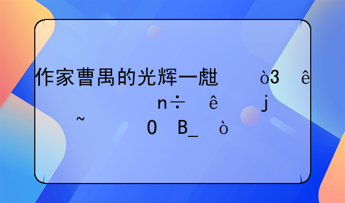 作家曹禺的光辉一生，身为中国人的你知道吗？