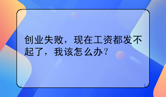 创业失败，现在工资都发不起了，我该怎么办？