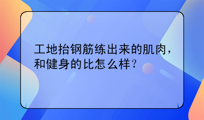 工地抬钢筋练出来的肌肉，和健身的比怎么样？