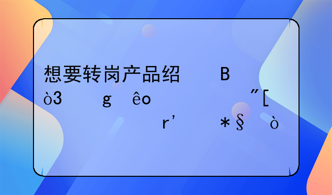 想要转岗产品经理，这些建议或许对你有帮助！