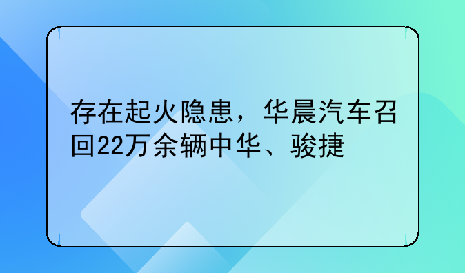 存在起火隐患，华晨汽车召回22万余辆中华、骏捷