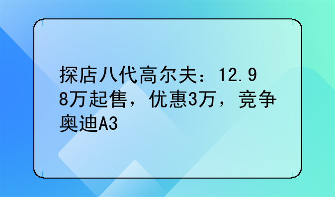 探店八代高尔夫：12.98万起售，优惠3万，竞争奥迪A3