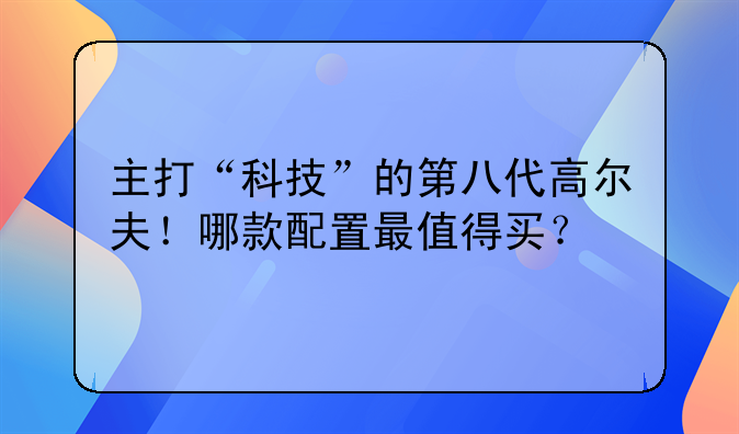 主打“科技”的第八代高尔夫！哪款配置最值得买？