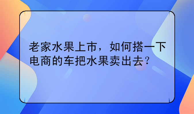 老家水果上市，如何搭一下电商的车把水果卖出去？