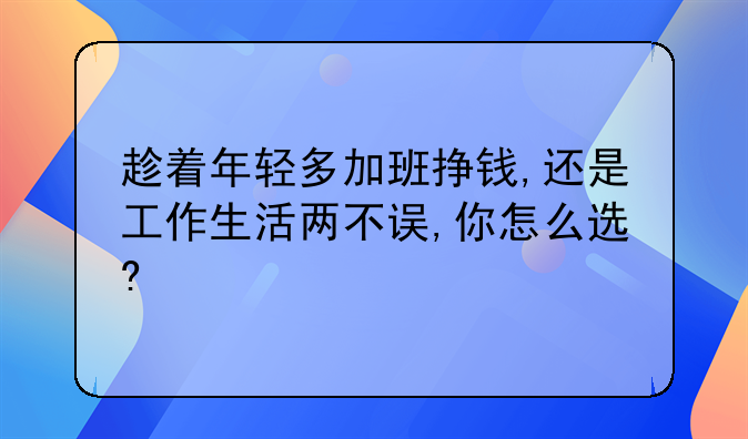 趁着年轻多加班挣钱,还是工作生活两不误,你怎么选?