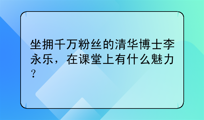 坐拥千万粉丝的清华博士李永乐，在课堂上有什么魅力？