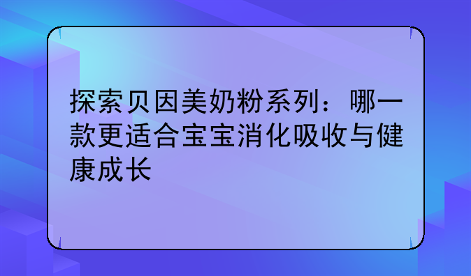 探索贝因美奶粉系列：哪一款更适合宝宝消化吸收与健康成长