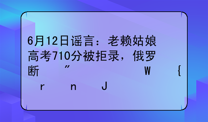 6月12日谣言：老赖姑娘高考710分被拒录，俄罗斯航空展飞机相撞