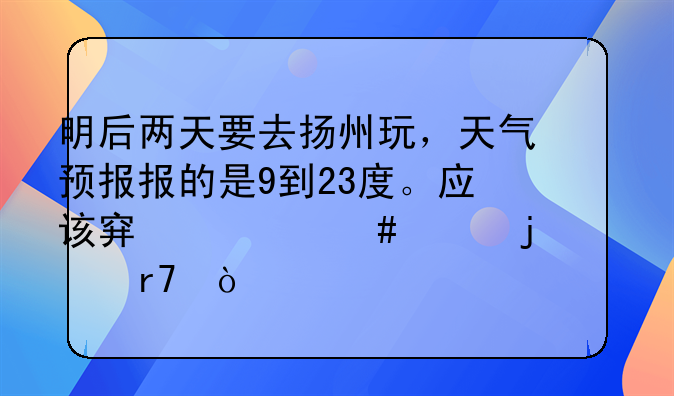 明后两天要去扬州玩，天气预报报的是9到23度。应该穿什么样的衣服？