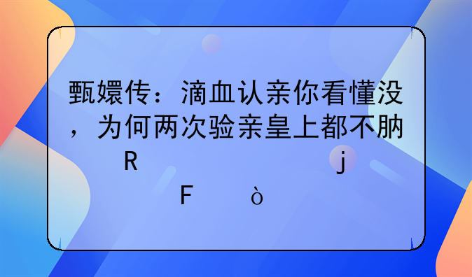 甄嬛传：滴血认亲你看懂没，为何两次验亲皇上都不肯用自己的血呢？