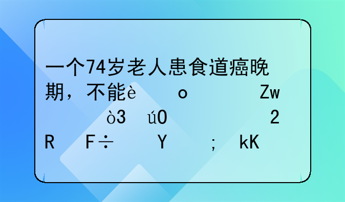 一个74岁老人患食道癌晚期，不能进食喝水，输液维持生命还能活多久？