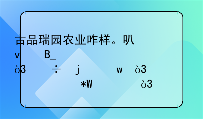 古品瑞园农业咋样。可靠吗。急，好的话，马上要投资，家里有10亩地？