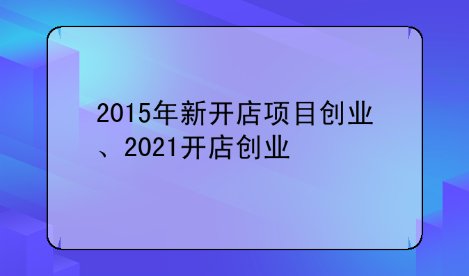 2015年新开店项目创业、2021开店创业