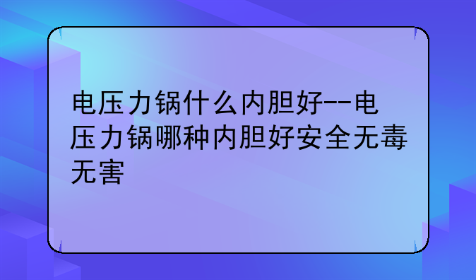 电压力锅什么内胆好--电压力锅哪种内胆好安全无毒无害