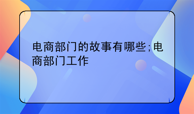 电商部门的故事有哪些;电商部门工作