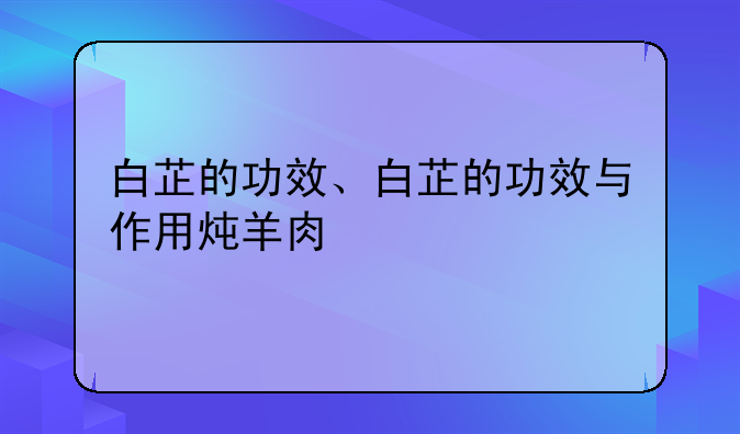 白芷的功效、白芷的功效与作用炖羊肉