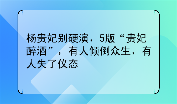 杨贵妃别硬演，5版“贵妃醉酒”，有人倾倒众生，有人失了仪态