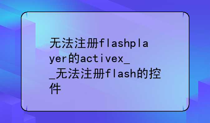 无法注册flashplayer的activex__无法注册flash的控件