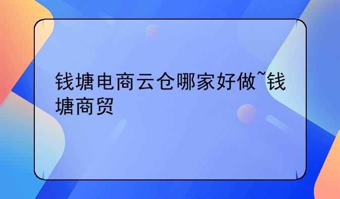 钱塘电商云仓哪家好做~钱塘商贸