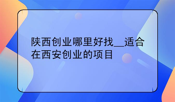 陕西创业哪里好找__适合在西安创业的项目