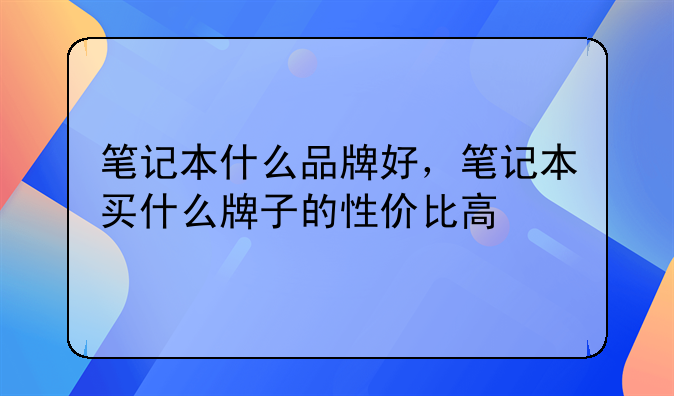 笔记本什么品牌好，笔记本买什么牌子的性价比高