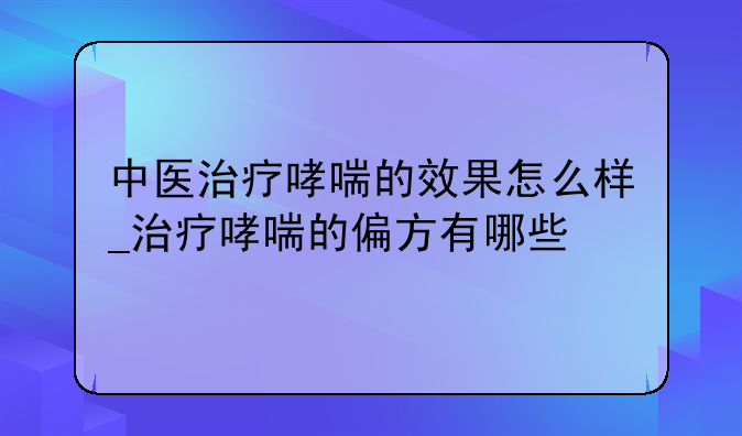 中医治疗哮喘的效果怎么样_治疗哮喘的偏方有哪些