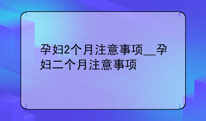 孕妇2个月注意事项__孕妇二个月注意事项