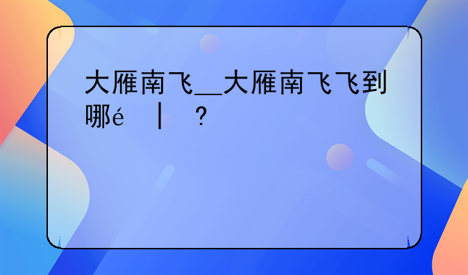 大雁南飞__大雁南飞飞到哪里去了