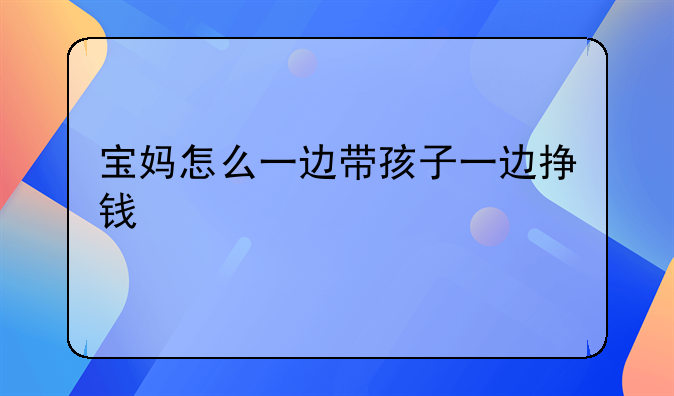 宝妈怎么一边带孩子一边挣钱