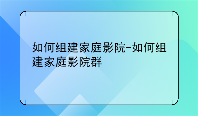 如何组建家庭影院-如何组建家庭影院群