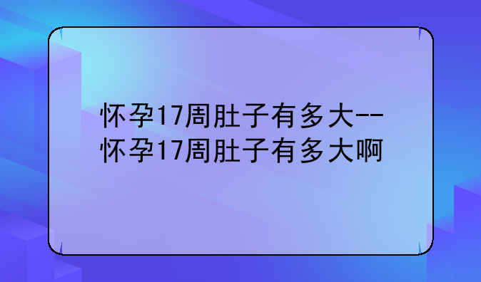 怀孕17周肚子有多大--怀孕17周肚子有多大啊