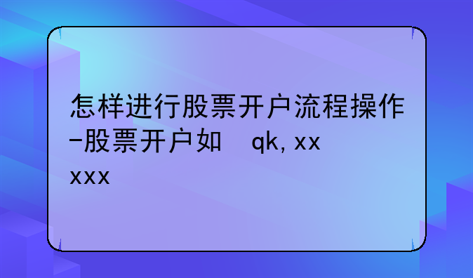 怎样进行股票开户流程操作-股票开户如何操作