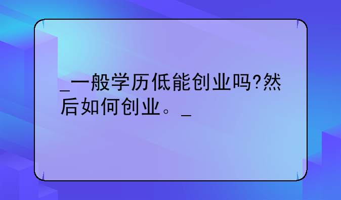 
一般学历低能创业吗?然后如何创业。
